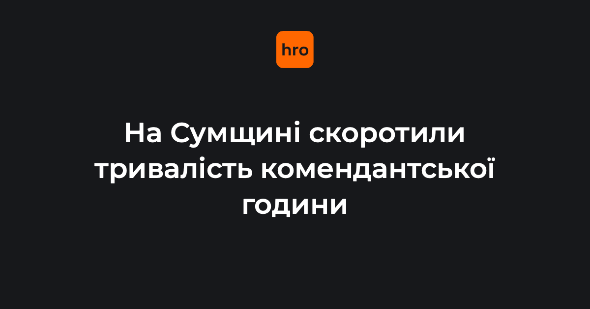 У Сумській області на годину зменшили тривалість комендантської години. Відтепер вона діятиме з 00:00 до 05:00