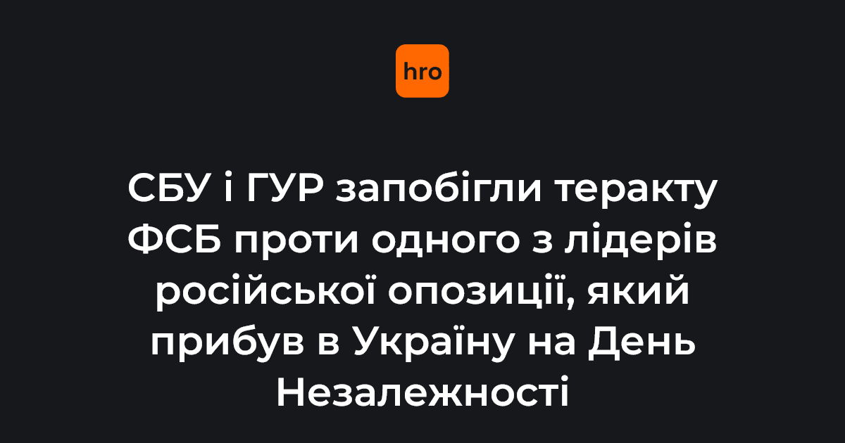 СБУ і ГУР запобігли теракту ФСБ проти одного з лідерів російської опозиції, який прибув в Україну на День Незалежності