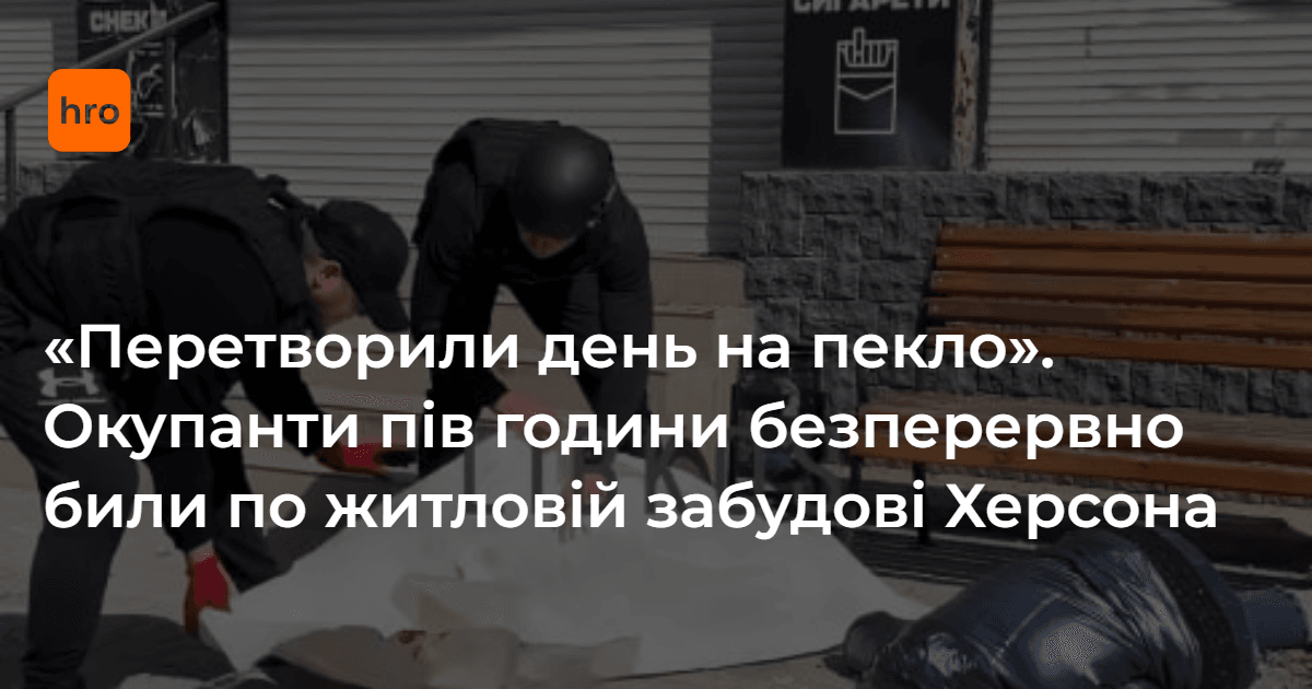 "Перетворили день на пекло". Окупанти пів години безперервно били по житловій забудові Херсона, є жертви