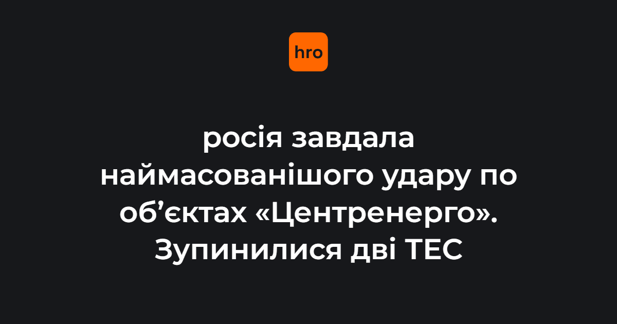 росія завдала наймасованішого удару по об’єктах "Центренерго". Зупинилися дві ТЕС