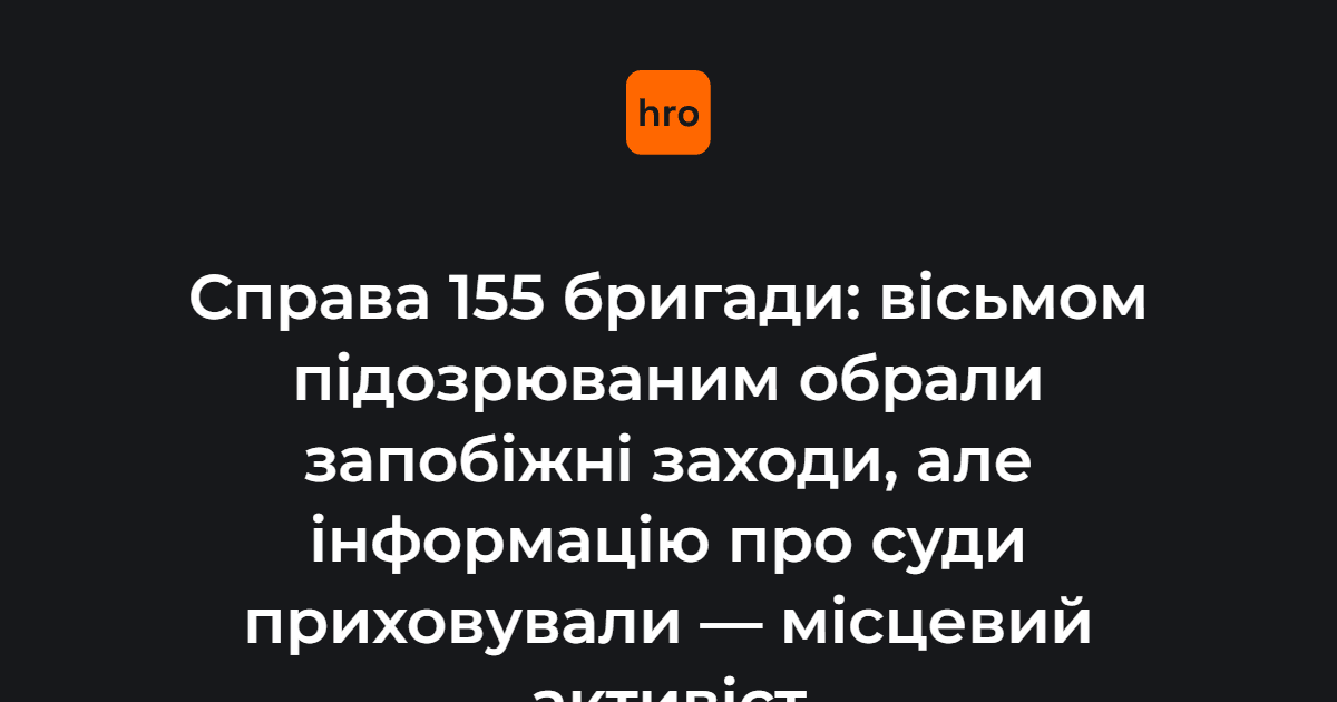 Справа 155 бригади: вісьмом підозрюваним обрали запобіжні заходи, але інформацію про суди приховували - місцевий активіст
