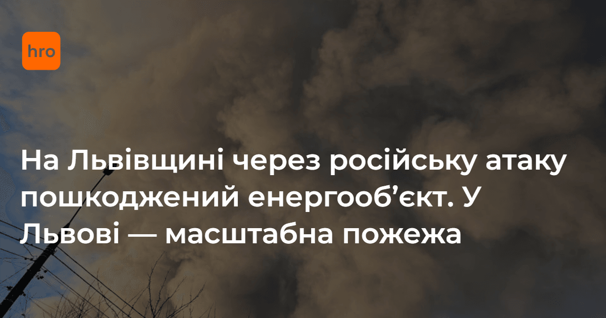 На Львівщині через російську атаку пошкоджений енергооб’єкт. У Львові - масштабна пожежа
