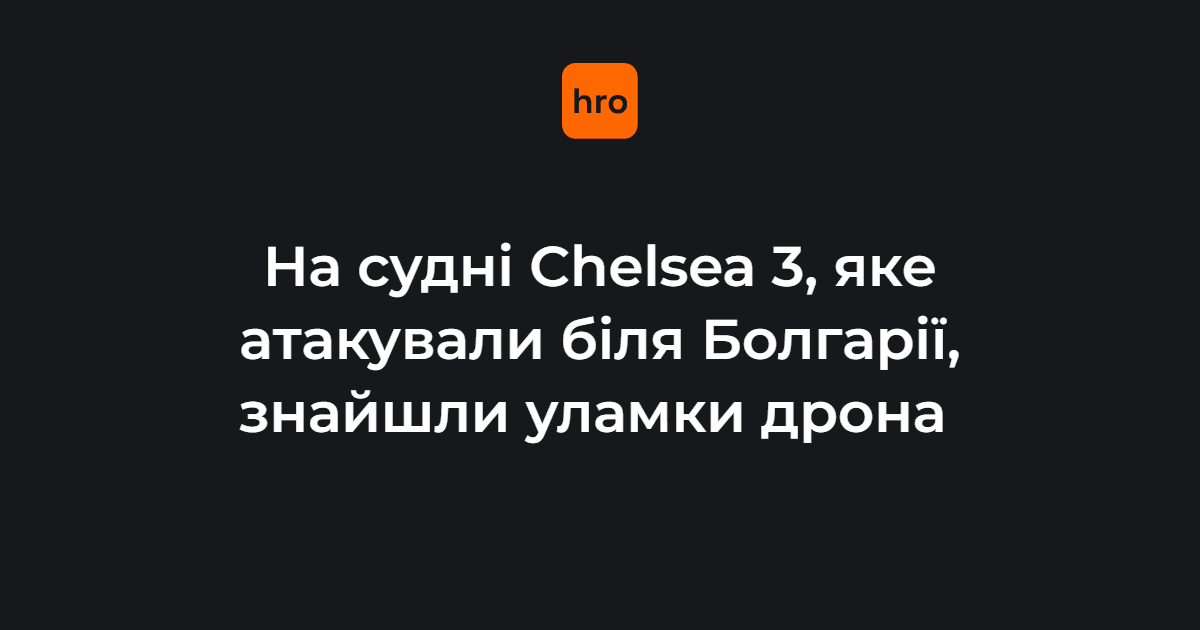 На судні Chelsea 3, яке атакували біля Болгарії, знайшли уламки дрона. Країна розпочала розслідування