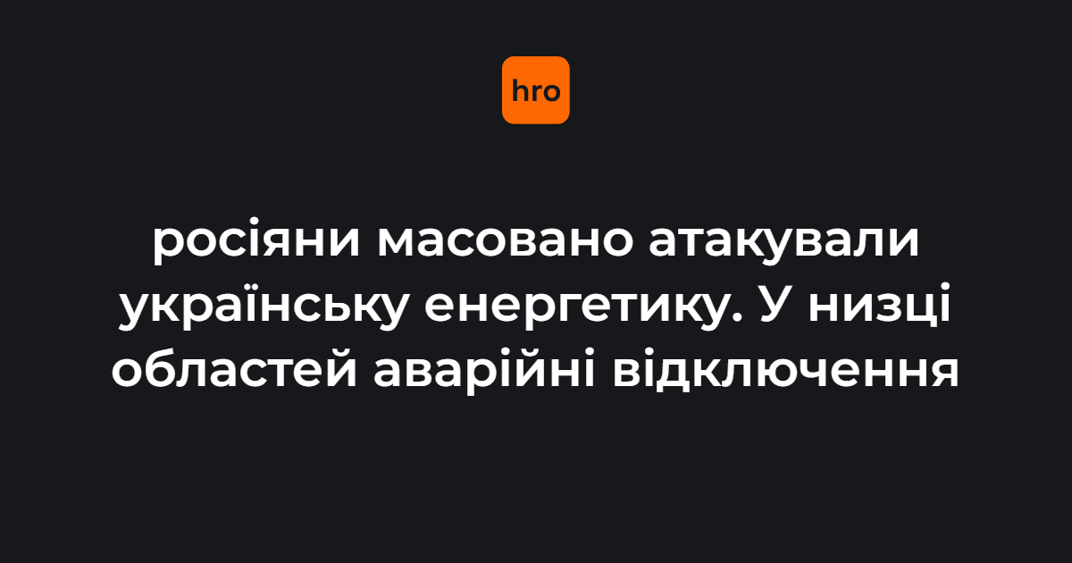 росіяни масовано атакували українську енергетику. У низці областей аварійні відключення