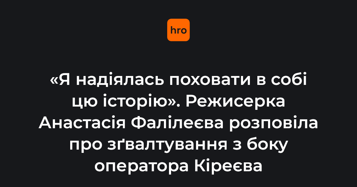 "Я надіялась поховати в собі цю історію". Режисерка Анастасія Фалілеєва розповіла про зґвалтування з боку оператора Кіреєва
