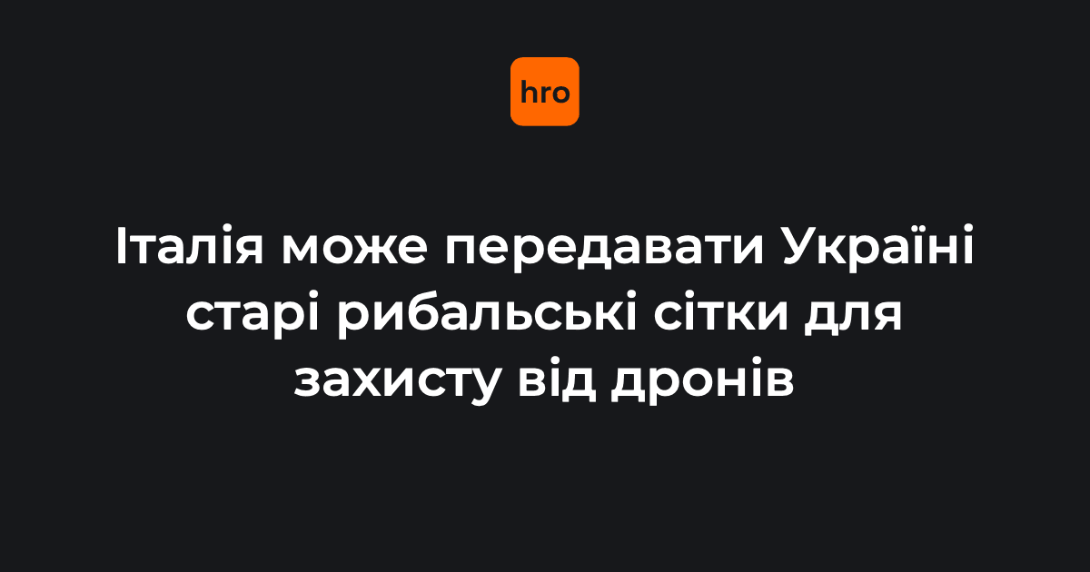 В Італії старі рибальські сітки пропонують передавати Україні для захисту від російських дронів. У Сенаті зареєстрували відповідний законопроєкт