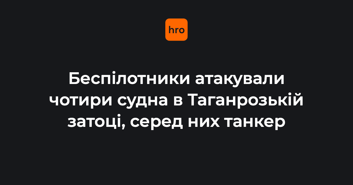 Беспілотники атакували чотири судна в Таганрозькій затоці, серед них танкер
