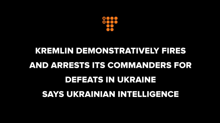 Kremlin demonstratively fires and arrests its commanders for defeats in Ukraine, says Ukrainian intelligence