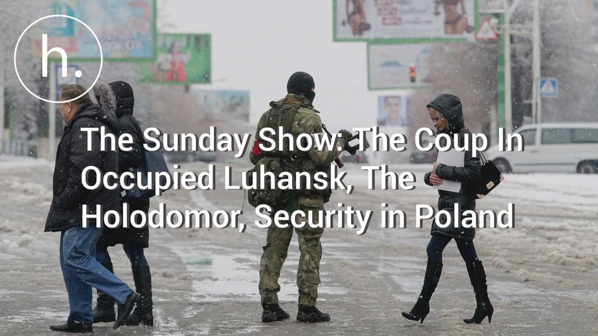 The Sunday Show: The Coup In Occupied Luhansk, The Holodomor, Security In Poland