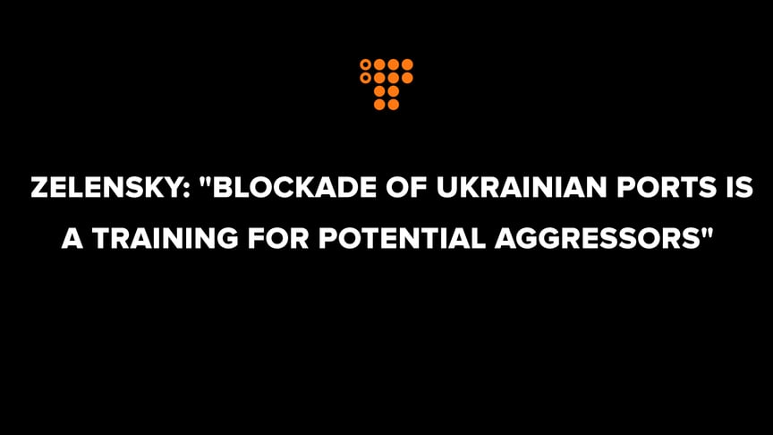Zelensky: "Blockade of Ukrainian ports is a training for potential aggressors"