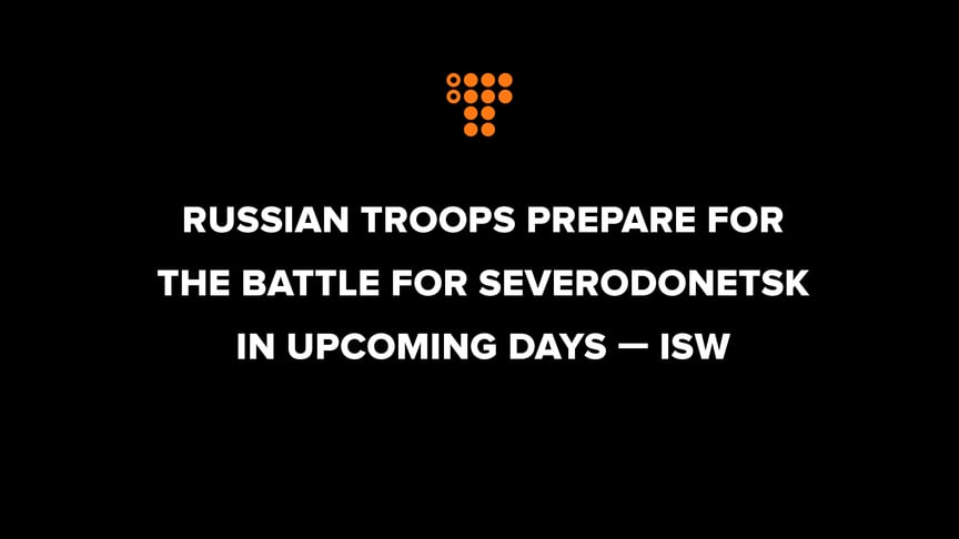 Russian troops prepare for the Battle for Severodonetsk in upcoming days — ISW