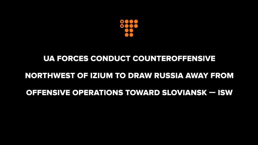UA Forces conduct counteroffensive northwest of Izium to draw Russia away from offensive operations toward Sloviansk