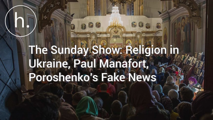 The Sunday Show: Religion in Ukraine, Paul Manafort, Poroshenko’s Fake News, Uzbekistan