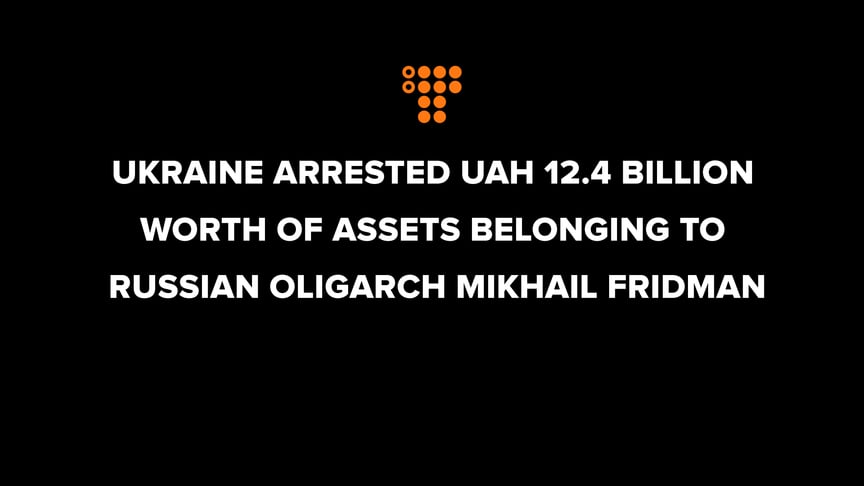 Ukraine arrested UAH 12.4 billion worth of assets belonging to Russian oligarch Mikhail Fridman