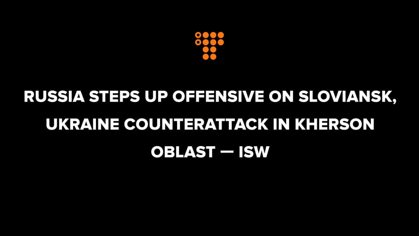Russia steps up offensive on Sloviansk, Ukraine counterattack in Kherson Oblast — ISW